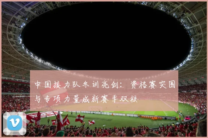 中国接力队冬训亮剑：资格赛突围与专项力量成新赛季双核