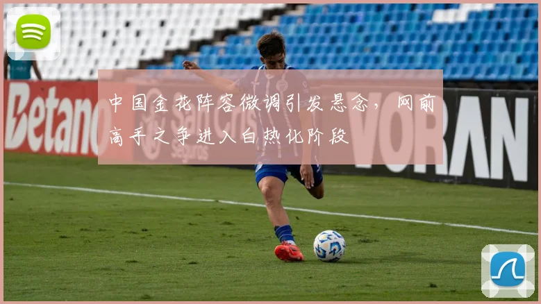 中国金花阵容微调引发悬念，网前高手之争进入白热化阶段