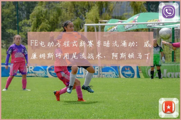 FE电动方程式新赛季暗流涌动：威廉姆斯巧用尾流战术，阿斯顿马丁强势冲击格局