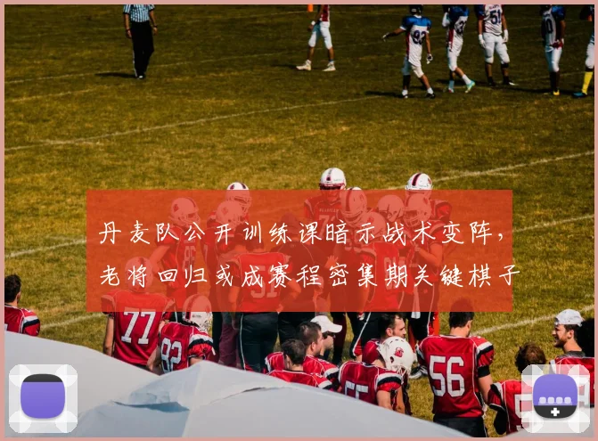 丹麦队公开训练课暗示战术变阵，老将回归或成赛程密集期关键棋子
