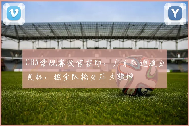 CBA常规赛收官在即，广东队迎追分良机，掘金队抢分压力骤增