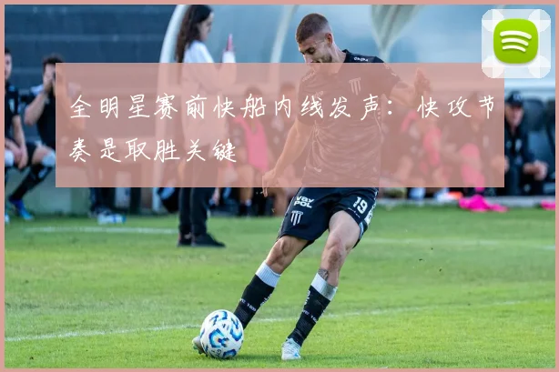 全明星赛前快船内线发声:快攻节奏是取胜关键