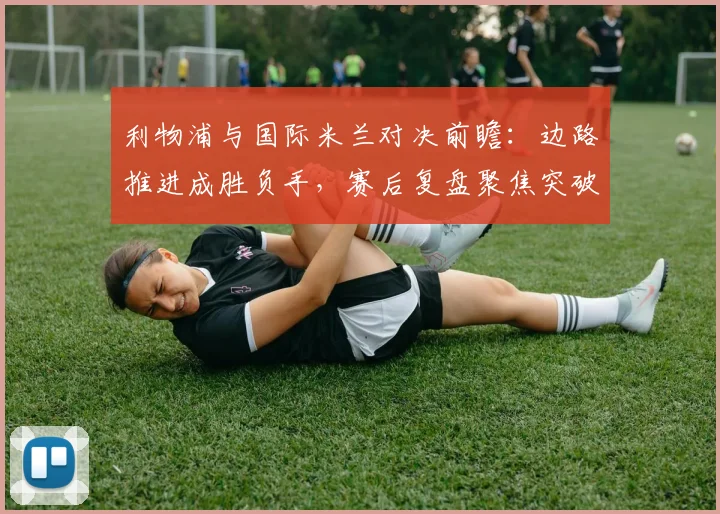 利物浦与国际米兰对决前瞻：边路推进成胜负手，赛后复盘聚焦突破效率 - 虎扑体育