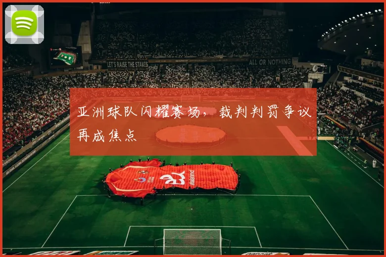 亚洲球队闪耀赛场，裁判判罚争议再成焦点