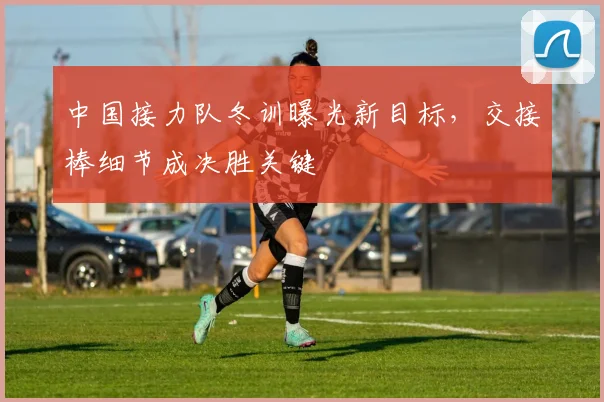 中国接力队冬训曝光新目标，交接棒细节成决胜关键