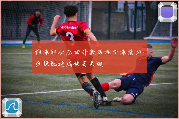 仰泳组状态回升激活混合泳接力,分段配速成破局关键