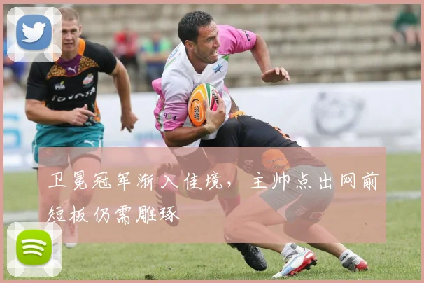 卫冕冠军渐入佳境，主帅点出网前短板仍需雕琢 - 虎扑体育
