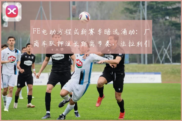 FE电动方程式新赛季暗流涌动:厂商车队押注长距离节奏,法拉利引擎成最大变数