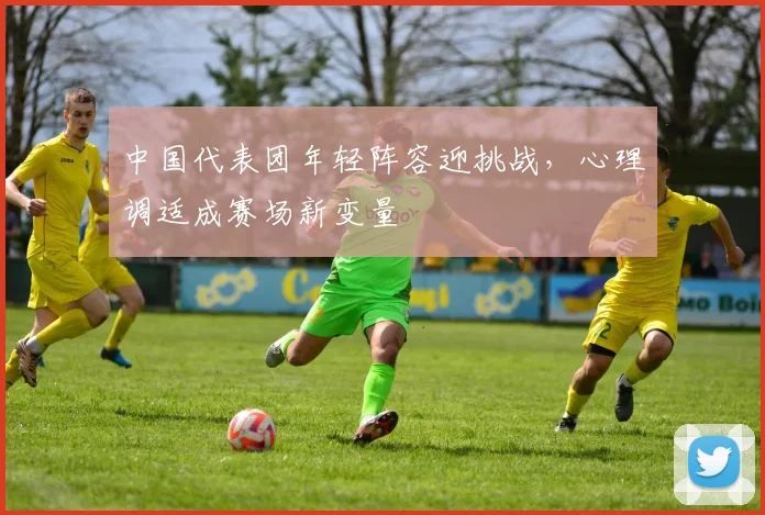 中国代表团年轻阵容迎挑战，心理调适成赛场新变量