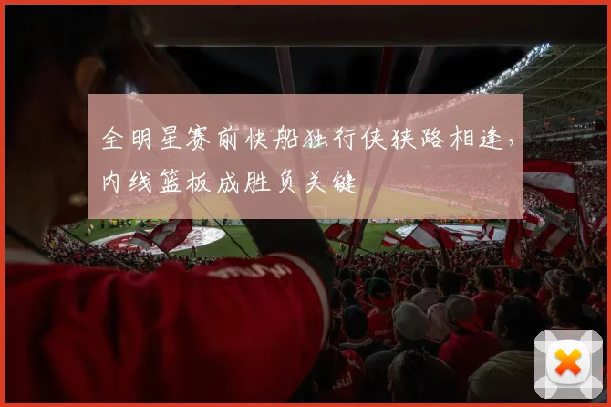 全明星赛前快船独行侠狭路相逢，内线篮板成胜负关键