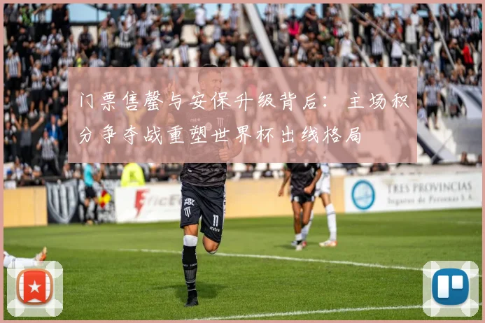 门票售罄与安保升级背后：主场积分争夺战重塑世界杯出线格局