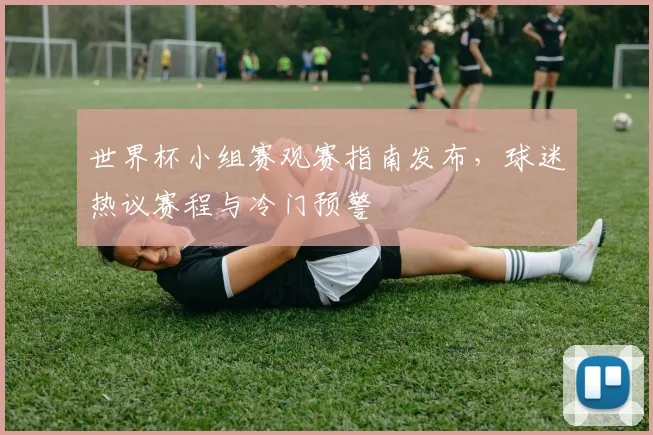 世界杯小组赛观赛指南发布,球迷热议赛程与冷门预警