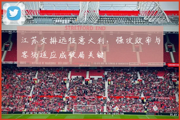 江苏女排远征意大利，强攻效率与客场适应成破局关键