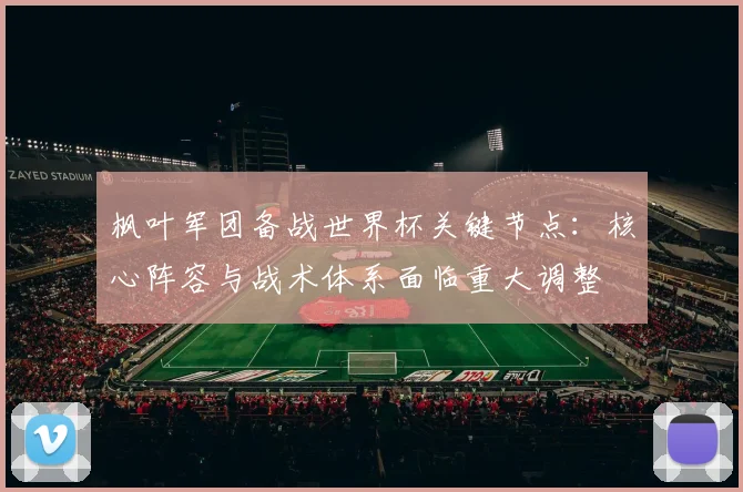 枫叶军团备战世界杯关键节点：核心阵容与战术体系面临重大调整