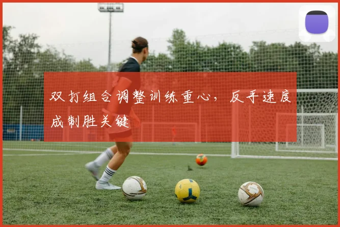 双打组合调整训练重心，反手速度成制胜关键 - 虎扑体育