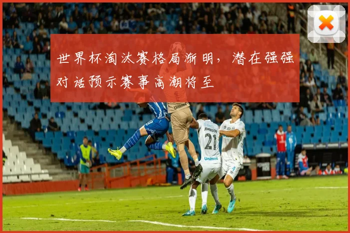 世界杯淘汰赛格局渐明,潜在强强对话预示赛事高潮将至