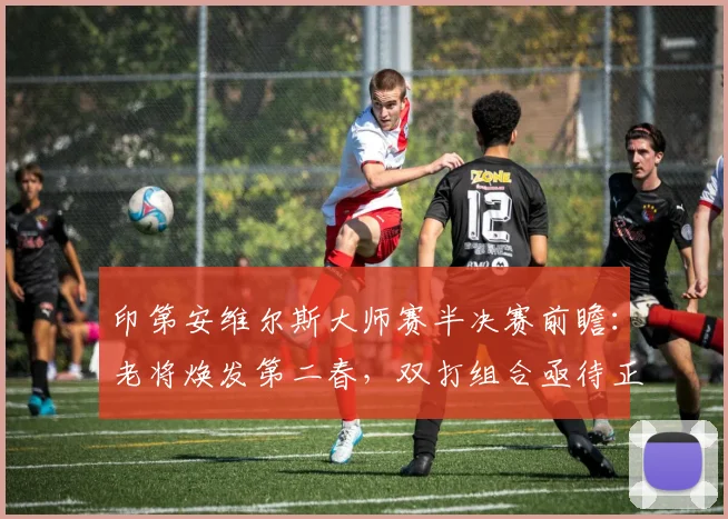 印第安维尔斯大师赛半决赛前瞻：老将焕发第二春，双打组合亟待正名 - 虎扑体育