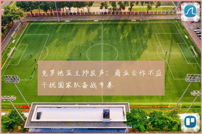 克罗地亚主帅发声:商业合作不应干扰国家队备战节奏
