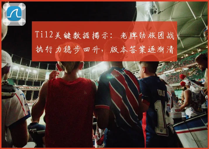 Ti12关键数据揭示:老牌劲旅团战执行力稳步回升,版本答案逐渐清晰