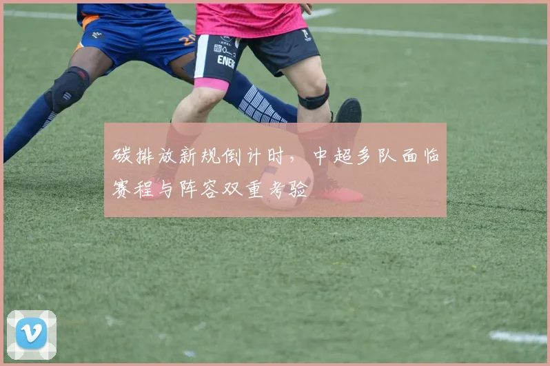 碳排放新规倒计时，中超多队面临赛程与阵容双重考验