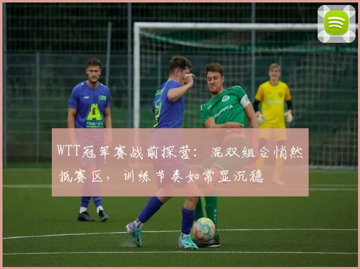 WTT冠军赛战前探营:混双组合悄然抵赛区,训练节奏如常显沉稳