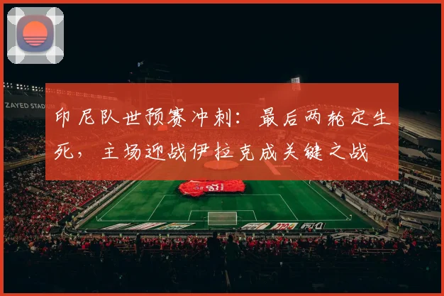印尼队世预赛冲刺:最后两轮定生死,主场迎战伊拉克成关键之战