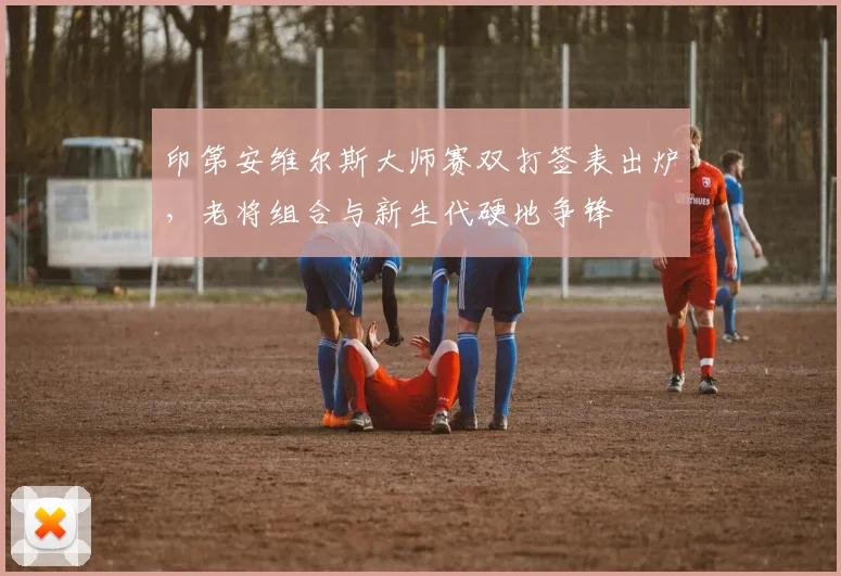 印第安维尔斯大师赛双打签表出炉，老将组合与新生代硬地争锋 - 虎扑体育