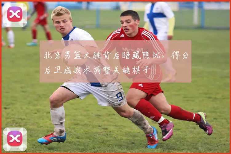 北京男篮大胜背后暗藏隐忧，得分后卫成战术调整关键棋子 - 虎扑体育
