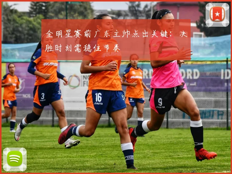 全明星赛前广东主帅点出关键:决胜时刻需稳住节奏