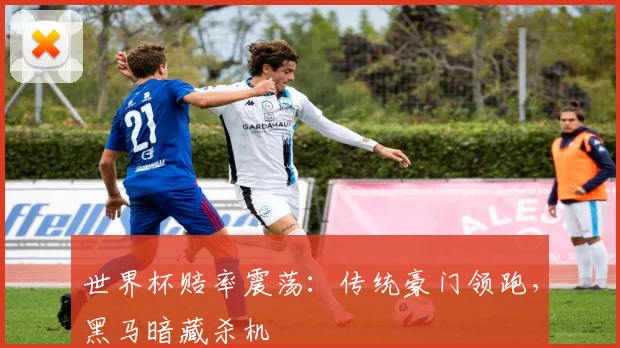 世界杯赔率震荡：传统豪门领跑，黑马暗藏杀机