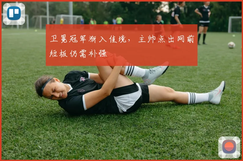 卫冕冠军渐入佳境,主帅点出网前短板仍需补强