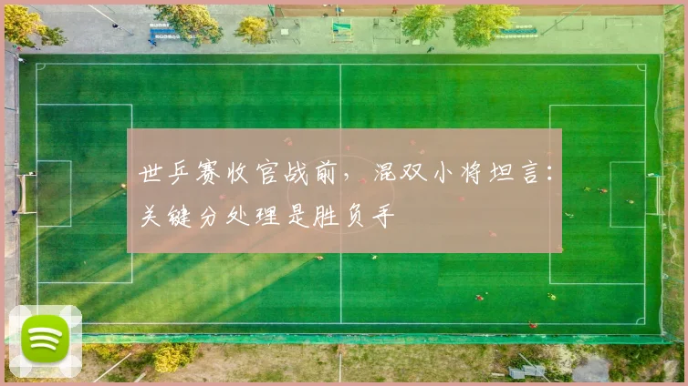 世乒赛收官战前，混双小将坦言：关键分处理是胜负手