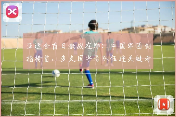 亚运会首日激战在即:中国军团剑指榜首,多支国字号队伍迎关键考验