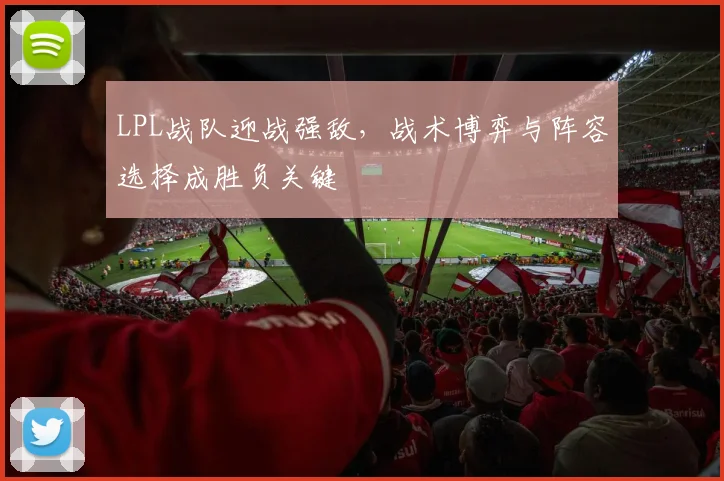 LPL战队迎战强敌,战术博弈与阵容选择成胜负关键