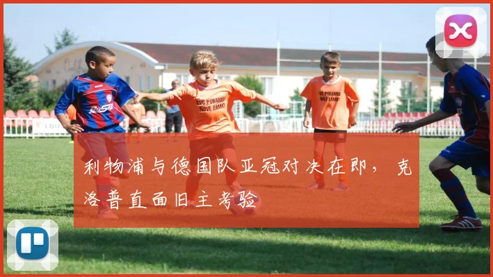 利物浦与德国队亚冠对决在即，克洛普直面旧主考验 - 虎扑体育