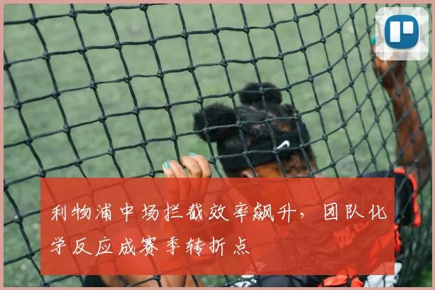 利物浦中场拦截效率飙升，团队化学反应成赛季转折点 - 虎扑体育